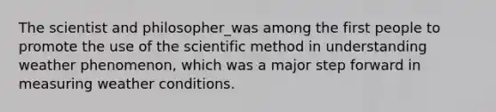 The scientist and philosopher_was among the first people to promote the use of <a href='https://www.questionai.com/knowledge/koXrTCHtT5-the-scientific-method' class='anchor-knowledge'>the scientific method</a> in understanding weather phenomenon, which was a major step forward in measuring weather conditions.