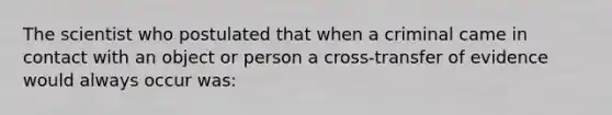 The scientist who postulated that when a criminal came in contact with an object or person a cross-transfer of evidence would always occur was: