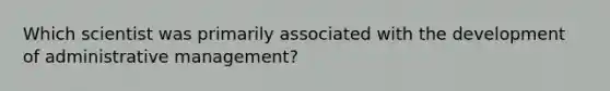 Which scientist was primarily associated with the development of administrative management?