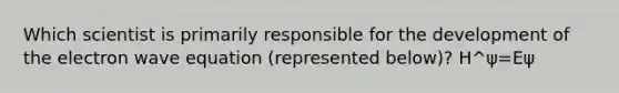 Which scientist is primarily responsible for the development of the electron wave equation (represented below)? H^ψ=Eψ