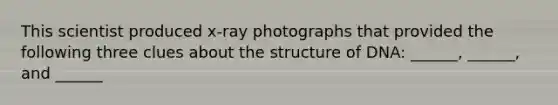 This scientist produced x-ray photographs that provided the following three clues about the structure of DNA: ______, ______, and ______