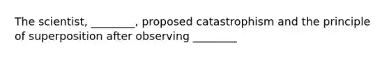 The scientist, ________, proposed catastrophism and the principle of superposition after observing ________