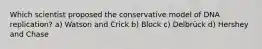 Which scientist proposed the conservative model of DNA replication? a) Watson and Crick b) Block c) Delbrück d) Hershey and Chase