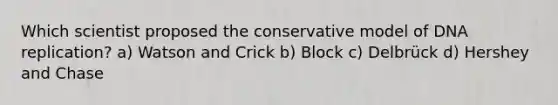 Which scientist proposed the conservative model of <a href='https://www.questionai.com/knowledge/kofV2VQU2J-dna-replication' class='anchor-knowledge'>dna replication</a>? a) Watson and Crick b) Block c) Delbrück d) Hershey and Chase