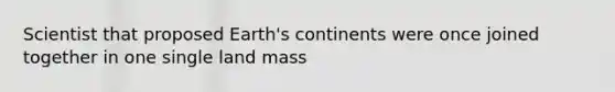 Scientist that proposed Earth's continents were once joined together in one single land mass