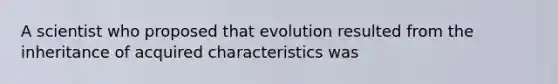 A scientist who proposed that evolution resulted from the inheritance of acquired characteristics was