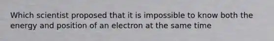 Which scientist proposed that it is impossible to know both the energy and position of an electron at the same time