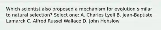 Which scientist also proposed a mechanism for evolution similar to natural selection? Select one: A. Charles Lyell B. Jean-Baptiste Lamarck C. Alfred Russel Wallace D. John Henslow