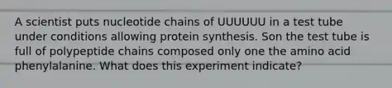 A scientist puts nucleotide chains of UUUUUU in a test tube under conditions allowing protein synthesis. Son the test tube is full of polypeptide chains composed only one the amino acid phenylalanine. What does this experiment indicate?