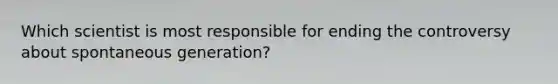 Which scientist is most responsible for ending the controversy about spontaneous generation?