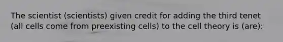 The scientist (scientists) given credit for adding the third tenet (all cells come from preexisting cells) to the cell theory is (are):