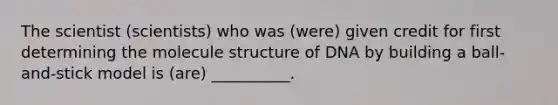 The scientist (scientists) who was (were) given credit for first determining the molecule structure of DNA by building a ball-and-stick model is (are) __________.