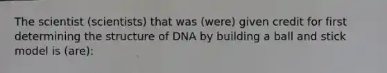 The scientist (scientists) that was (were) given credit for first determining the structure of DNA by building a ball and stick model is (are):