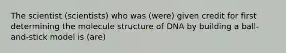 The scientist (scientists) who was (were) given credit for first determining the molecule structure of DNA by building a ball-and-stick model is (are)