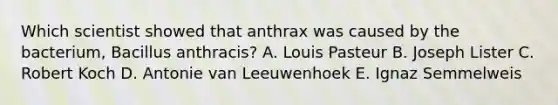 Which scientist showed that anthrax was caused by the bacterium, Bacillus anthracis? A. Louis Pasteur B. Joseph Lister C. Robert Koch D. Antonie van Leeuwenhoek E. Ignaz Semmelweis