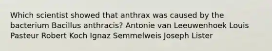 Which scientist showed that anthrax was caused by the bacterium Bacillus anthracis? Antonie van Leeuwenhoek Louis Pasteur Robert Koch Ignaz Semmelweis Joseph Lister