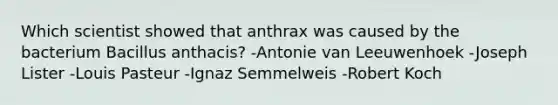 Which scientist showed that anthrax was caused by the bacterium Bacillus anthacis? -Antonie van Leeuwenhoek -Joseph Lister -Louis Pasteur -Ignaz Semmelweis -Robert Koch