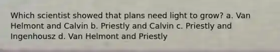 Which scientist showed that plans need light to grow? a. Van Helmont and Calvin b. Priestly and Calvin c. Priestly and Ingenhousz d. Van Helmont and Priestly