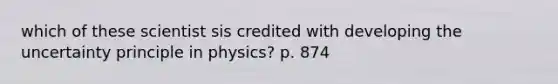 which of these scientist sis credited with developing the uncertainty principle in physics? p. 874