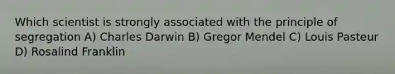 Which scientist is strongly associated with the principle of segregation A) Charles Darwin B) Gregor Mendel C) Louis Pasteur D) Rosalind Franklin