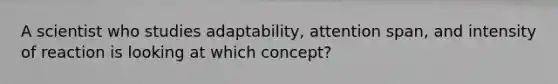 A scientist who studies adaptability, attention span, and intensity of reaction is looking at which concept?