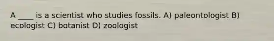 A ____ is a scientist who studies fossils. A) paleontologist B) ecologist C) botanist D) zoologist