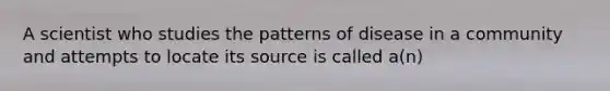 A scientist who studies the patterns of disease in a community and attempts to locate its source is called a(n)