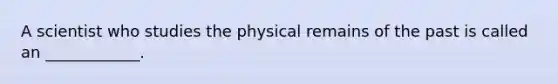 A scientist who studies the physical remains of the past is called an ____________.