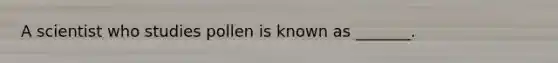 A scientist who studies pollen is known as _______.