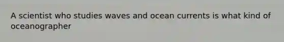 A scientist who studies waves and ocean currents is what kind of oceanographer