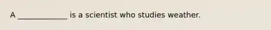 A _____________ is a scientist who studies weather.