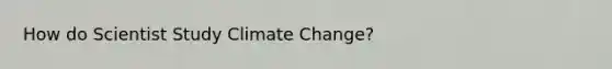 How do Scientist Study <a href='https://www.questionai.com/knowledge/kGrEVp9XiB-climate-change' class='anchor-knowledge'>climate change</a>?