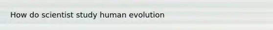 How do scientist study human evolution