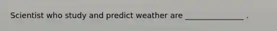 Scientist who study and predict weather are _______________ .