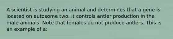 A scientist is studying an animal and determines that a gene is located on autosome two. It controls antler production in the male animals. Note that females do not produce antlers. This is an example of a: