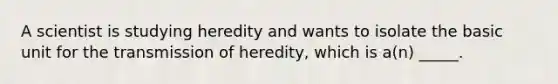 A scientist is studying heredity and wants to isolate the basic unit for the transmission of heredity, which is a(n) _____.