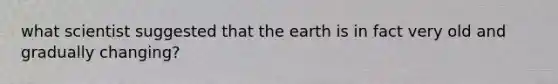 what scientist suggested that the earth is in fact very old and gradually changing?