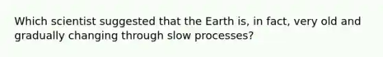 Which scientist suggested that the Earth is, in fact, very old and gradually changing through slow processes?