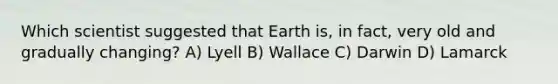 Which scientist suggested that Earth is, in fact, very old and gradually changing? A) Lyell B) Wallace C) Darwin D) Lamarck