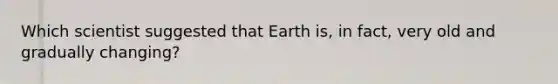 Which scientist suggested that Earth is, in fact, very old and gradually changing?