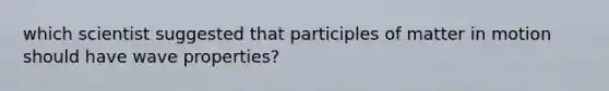 which scientist suggested that participles of matter in motion should have wave properties?