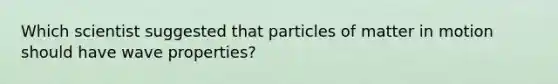 Which scientist suggested that particles of matter in motion should have wave properties?