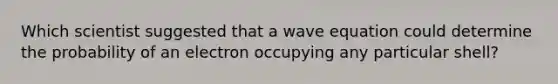 Which scientist suggested that a wave equation could determine the probability of an electron occupying any particular shell?