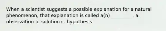 When a scientist suggests a possible explanation for a natural phenomenon, that explanation is called a(n) _________. a. observation b. solution c. hypothesis