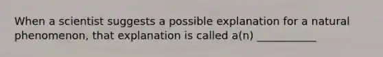 When a scientist suggests a possible explanation for a natural phenomenon, that explanation is called a(n) ___________