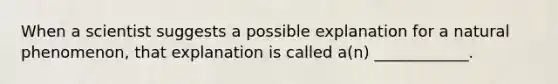 When a scientist suggests a possible explanation for a natural phenomenon, that explanation is called a(n) ____________.