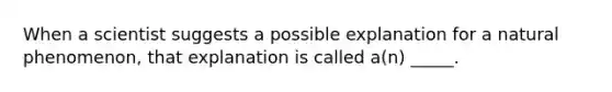 When a scientist suggests a possible explanation for a natural phenomenon, that explanation is called a(n) _____.