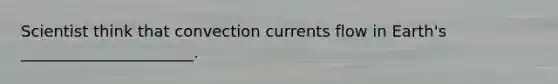 Scientist think that convection currents flow in Earth's ______________________.
