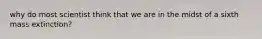 why do most scientist think that we are in the midst of a sixth mass extinction?