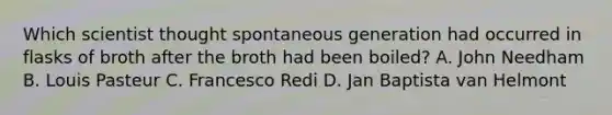 Which scientist thought spontaneous generation had occurred in flasks of broth after the broth had been boiled? A. John Needham B. Louis Pasteur C. Francesco Redi D. Jan Baptista van Helmont